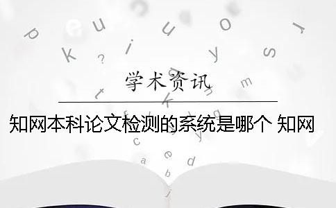 知网本科论文检测的系统是哪个？ 知网本科论文检测范围