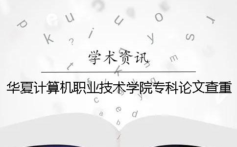 华夏计算机职业技术学院专科论文查重要求及重复率一