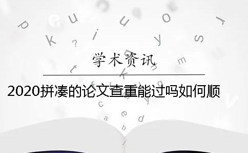 2020拼凑的论文查重能过吗？如何顺利通过论文查重？