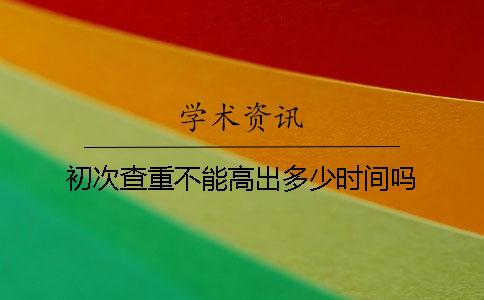 初次查重不能高出多少时间吗