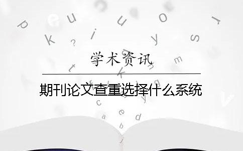 期刊论文查重选择什么系统？