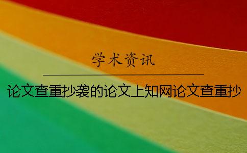 论文查重抄袭的论文上知网论文查重抄袭论文