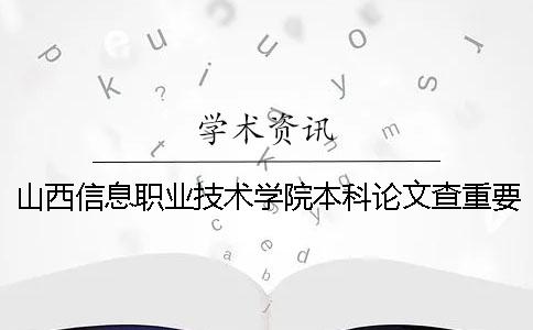 山西信息职业技术学院本科论文查重要求及重复率